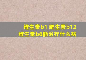 维生素b1 维生素b12 维生素b6能治疗什么病